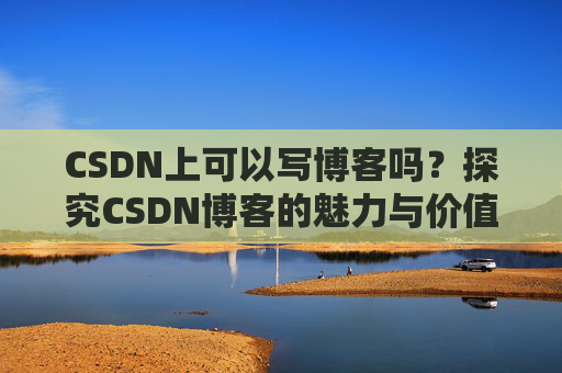 CSDN上可以写博客吗？探究CSDN博客的魅力与价值